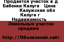 Продается участок в д.Бабенки,Калуга › Цена ­ 600 000 - Калужская обл., Калуга г. Недвижимость » Земельные участки продажа   